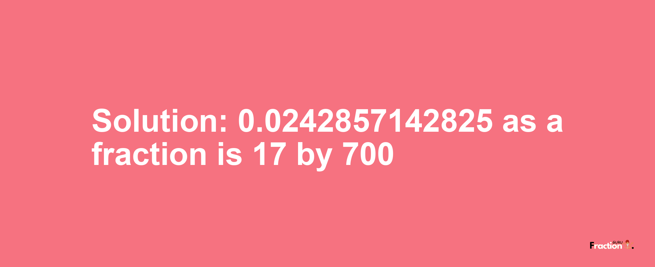 Solution:0.0242857142825 as a fraction is 17/700